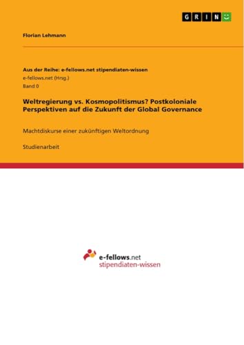 Weltregierung vs. Kosmopolitismus? Postkoloniale Perspektiven auf die Zukunft der Global Governance: Machtdiskurse einer zukünftigen Weltordnung