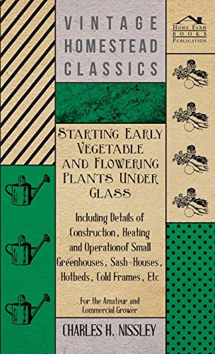 Starting Early Vegetable and Flowering Plants Under Glass - Including Details of Construction, Heating and Operation of Small Greenhouses, ... Etc - For the Amateur and Commercial Grower