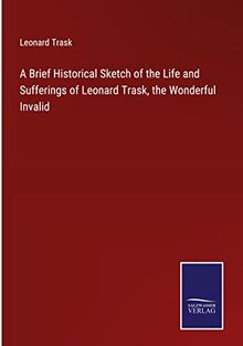 A Brief Historical Sketch of the Life and Sufferings of Leonard Trask the Wonderful Invalid