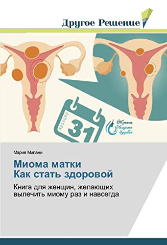 Миома матки Как стать здоровой: Книга для женщин, желающих вылечить миому раз и навсегда: Kniga dlq zhenschin, zhelaüschih wylechit' miomu raz i nawsegda