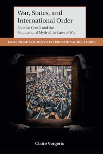 War, States, and International Order: Alberico Gentili and the Foundational Myth of the Laws of War (Cambridge Studies in International Relations)