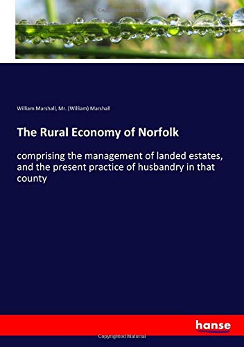 The Rural Economy of Norfolk: comprising the management of landed estates, and the present practice of husbandry in that county