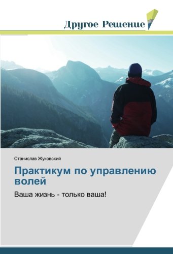 Практикум по управлению волей: Ваша жизнь - только ваша!: Vasha zhizn' - tol'ko washa!