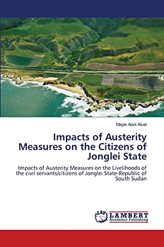 Impacts of Austerity Measures on the Citizens of Jonglei State: Impacts of Austerity Measures on the Livelihoods of the civil servants/citizens of Jonglei State-Republic of South Sudan
