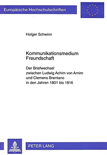 Kommunikationsmedium Freundschaft: Der Briefwechsel zwischen Ludwig Achim von Arnim und Clemens Brentano in den Jahren 1801 bis 1816 (Europäische ... / Publications Universitaires Européennes)