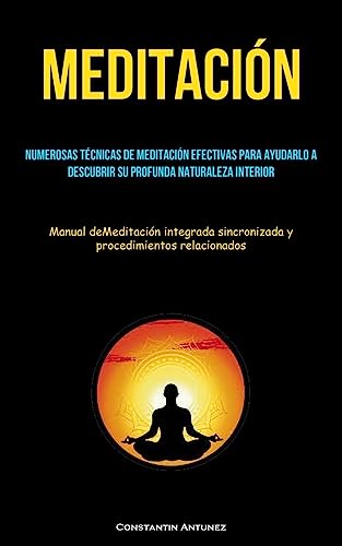 Meditación: Numerosas técnicas de meditación efectivas para ayudarlo a descubrir su profunda naturaleza interior (Manual deMeditación integrada sincronizada y procedimientos relacionados)