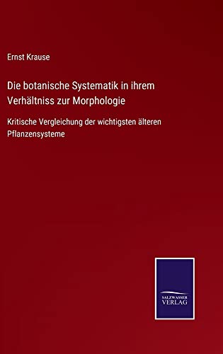 Die botanische Systematik in ihrem Verhältniss zur Morphologie: Kritische Vergleichung der wichtigsten älteren Pflanzensysteme