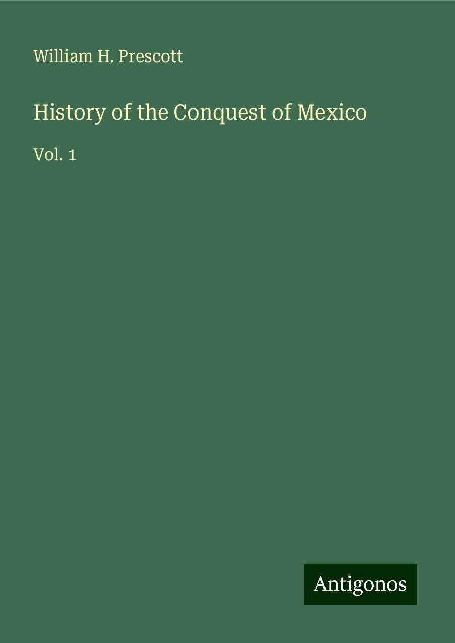 History of the Conquest of Mexico: Vol. 1