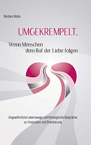 UMGEKREMPELT. Wenn Menschen dem Ruf der Liebe folgen: Ungewo¨hnliche Lebenswege und theologische Gespra¨che zur Inspiration und Orientierung