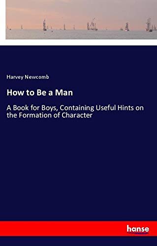 How to Be a Man: A Book for Boys, Containing Useful Hints on the Formation of Character