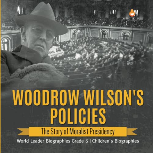 Woodrow Wilson's Policies : The Story of Moralist Presidency | World Leader Biographies Grade 6 | Children's Biographies