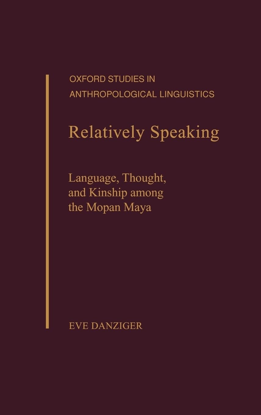 Relatively Speaking: Language, Thought, and Kinship Among the Mopan Maya (Oxford Studies in Anthropological Linguistics)