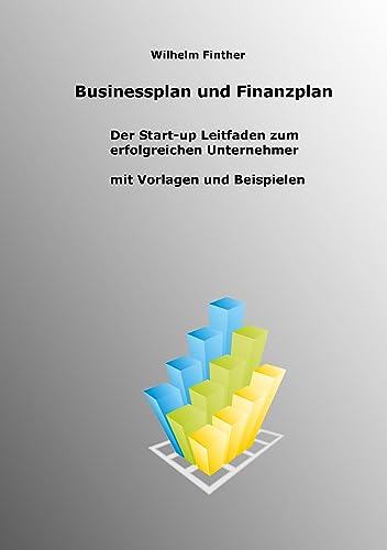 Businessplan und Finanzplan: Der Start-up Leitfaden zum erfolgreichen Unternehmer incl. Vorlagen und Beispiele