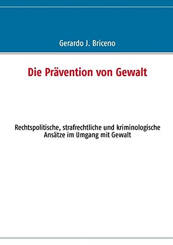 Die Prävention von Gewalt: Rechtspolitische, strafrechtliche und kriminologische Ansätze im Umgang mit Gewalt