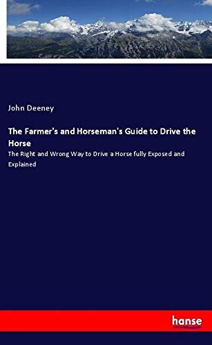 The Farmer's and Horseman's Guide to Drive the Horse: The Right and Wrong Way to Drive a Horse fully Exposed and Explained