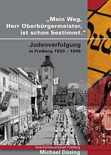 Mein Weg, Herr Oberbürgermeister, ist schon bestimmt: Judenverfolgung in Freiberg 1933 - 1945