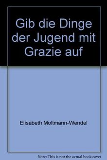 Gib die Dinge der Jugend mit Grazie auf: Texte zur Lebenskunst