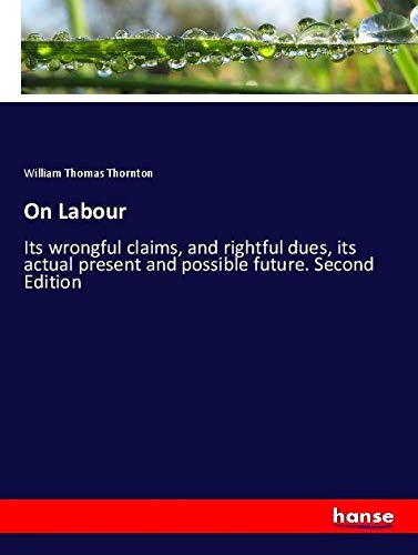 On Labour: Its wrongful claims, and rightful dues, its actual present and possible future. Second Edition