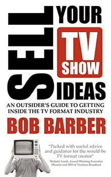 Sell Your TV Show Ideas: an outsider's guide to getting inside the TV format industry