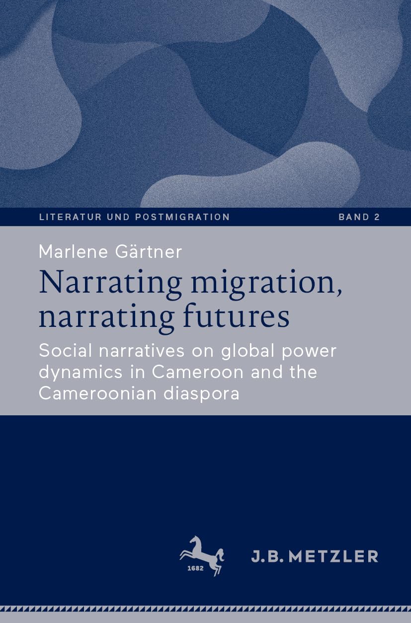 Narrating migration, narrating futures: Social narratives on global power dynamics in Cameroon and the Cameroonian diaspora (Literatur und Postmigration, 2, Band 2)