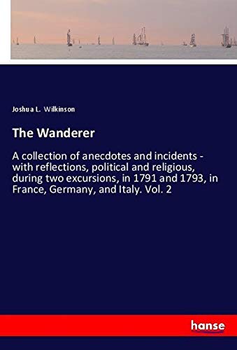 The Wanderer: A collection of anecdotes and incidents - with reflections, political and religious, during two excursions, in 1791 and 1793, in France, Germany, and Italy. Vol. 2