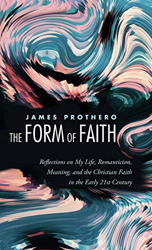 The Form of Faith: Reflections on My Life, Romanticism, Meaning, and the Christian Faith in the Early 21st Century