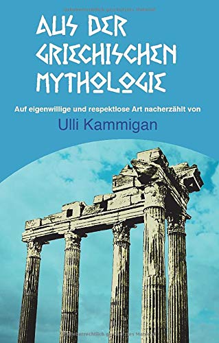 Aus der griechischen Mythologie: Auf eigenwillige und respektlose Art nacherzählt von Ulli Kammigan