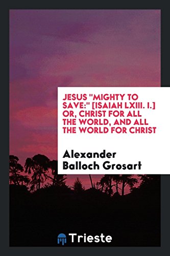Jesus Mighty to Save: [Isaiah LXIII. I.] or, Christ for All the World, and All the World for Christ
