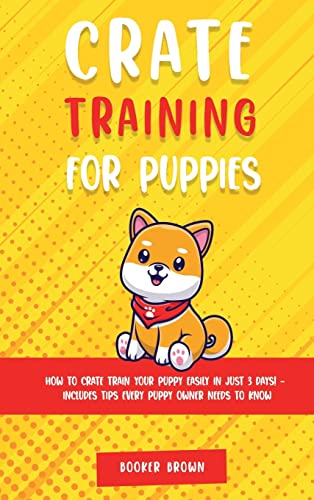 Crate Training for Puppies: How to Crate Train Your Puppy Easily in Just 3 (Days! - Includes Tips Every Puppy Owner Needs to Know)