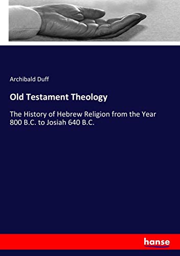 Old Testament Theology: The History of Hebrew Religion from the Year 800 B.C. to Josiah 640 B.C.