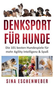 DENKSPORT FÜR HUNDE: Die 101 besten Hundespiele für mehr Agility Intelligenz & Spaß (Hunderatgeber)