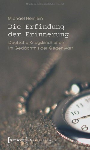 Die Erfindung der Erinnerung: Deutsche Kriegskindheiten im Gedächtnis der Gegenwart
