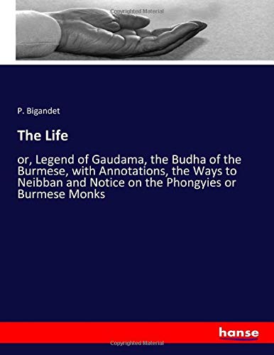 The Life: or, Legend of Gaudama, the Budha of the Burmese, with Annotations, the Ways to Neibban and Notice on the Phongyies or Burmese Monks
