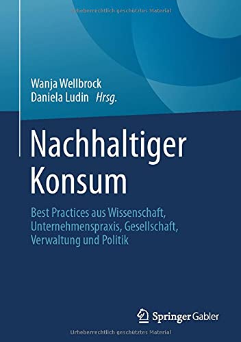 Nachhaltiger Konsum: Best Practices aus Wissenschaft, Unternehmenspraxis, Gesellschaft, Verwaltung und Politik