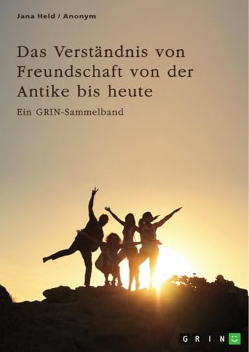 Das Verständnis von Freundschaft von der Antike bis heute. Arten, Bedeutung und Entstehung von Freundschaft: Ein GRIN-Sammelband