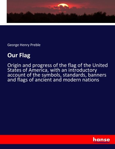 Our Flag: Origin and progress of the flag of the United States of America, with an introductory account of the symbols, standards, banners and flags of ancient and modern nations