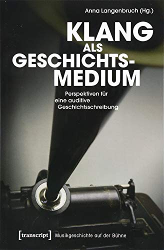 Klang als Geschichtsmedium: Perspektiven für eine auditive Geschichtsschreibung (Musikgeschichte auf der Bühne, Bd. 1)