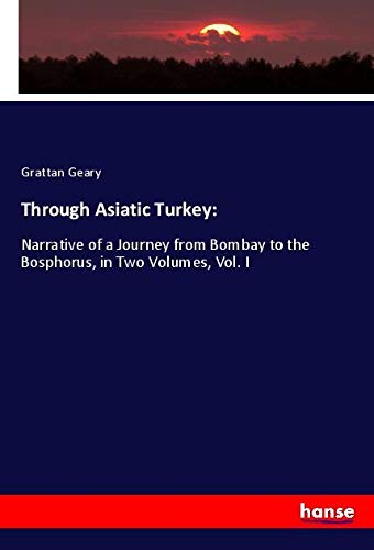 Through Asiatic Turkey:: Narrative of a Journey from Bombay to the Bosphorus, in Two Volumes, Vol. I
