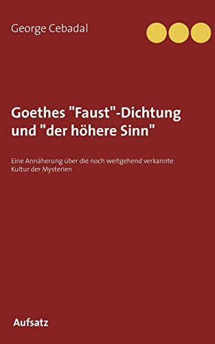 Goethes Faust-Dichtung und der höhere Sinn: Eine Annäherung über die noch weitgehend verkannte Kultur der Mysterien