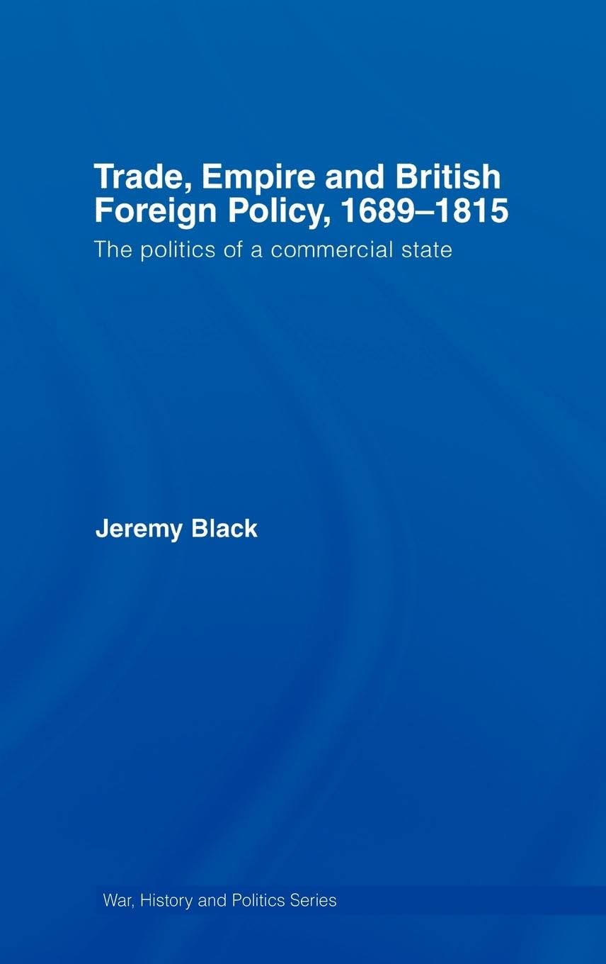Trade, Empire and British Foreign Policy, 1689-1815: Politics of a Commercial State (War, History and Politics Series)