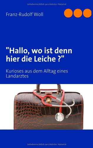 Hallo, wo ist denn hier die Leiche ?: Kurioses aus dem Alltag eines Landarztes