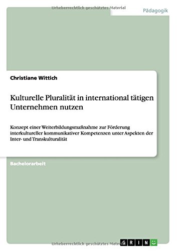 Kulturelle Pluralität in international tätigen Unternehmen nutzen: Konzept einer Weiterbildungsmaßnahme zur Förderung interkultureller kommunikativer ... Aspekten der Inter- und Transkulturalität