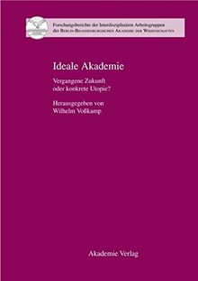 Ideale Akademie: Vergangene Zukunft oder konkrete Utopie? (Forschungsberichte der Interdisziplinären Arbeitsgruppen der Berlin-Brandenburgischen Akademie der Wissenschaften, Band 11)