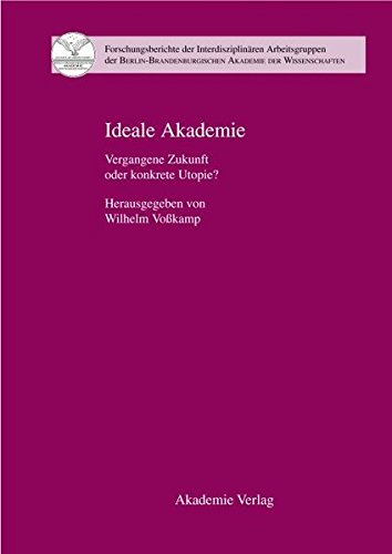 Ideale Akademie: Vergangene Zukunft oder konkrete Utopie? (Forschungsberichte der Interdisziplinären Arbeitsgruppen der Berlin-Brandenburgischen Akademie der Wissenschaften, Band 11)