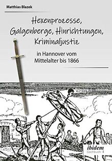 Ein dunkles Kapitel der deutschen Geschichte: Hexenprozesse, Galgenberge, Hinrichtungen, Kriminaljustiz: in Hannover vom Mittelalter bis 1866