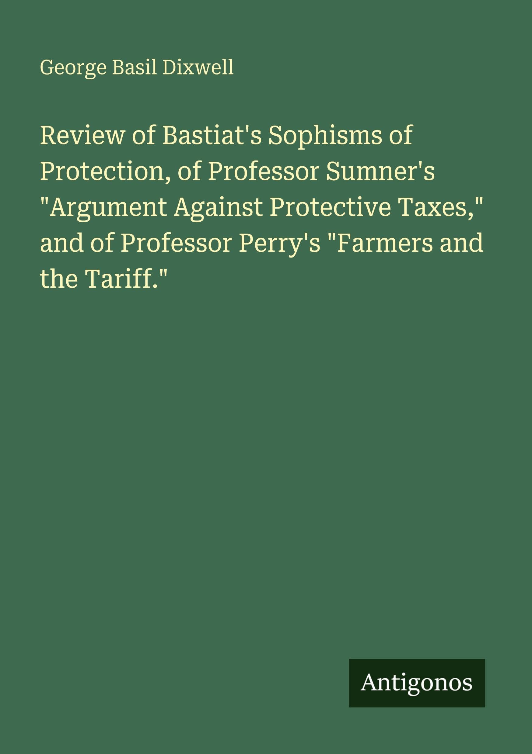 Review of Bastiat's Sophisms of Protection, of Professor Sumner's Argument Against Protective Taxes, and of Professor Perry's Farmers and the Tariff.