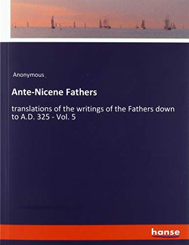 Ante-Nicene Fathers: translations of the writings of the Fathers down to A.D. 325 - Vol. 5