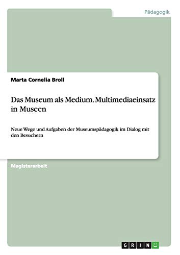 Das Museum als Medium. Multimediaeinsatz in Museen: Neue Wege und Aufgaben der Museumspädagogik im Dialog mit den Besuchern