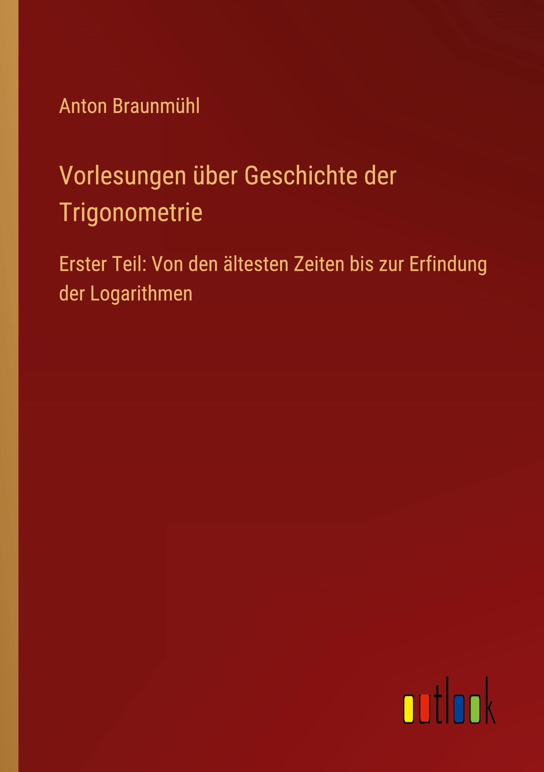 Vorlesungen über Geschichte der Trigonometrie: Erster Teil: Von den ältesten Zeiten bis zur Erfindung der Logarithmen