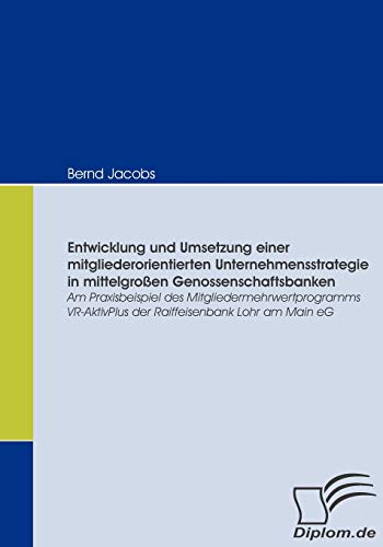 Entwicklung und Umsetzung einer mitgliederorientierten Unternehmensstrategie in mittelgroßen Genossenschaftsbanken. Praxisbeispiel des Mitgliedermehrwertprogramms VR-AktivPlus der Raiffeisenbank Lohr